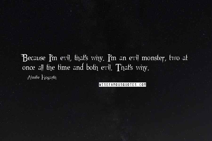 Ainslie Hogarth Quotes: Because I'm evil, that's why. I'm an evil monster, two at once all the time and both evil. That's why.