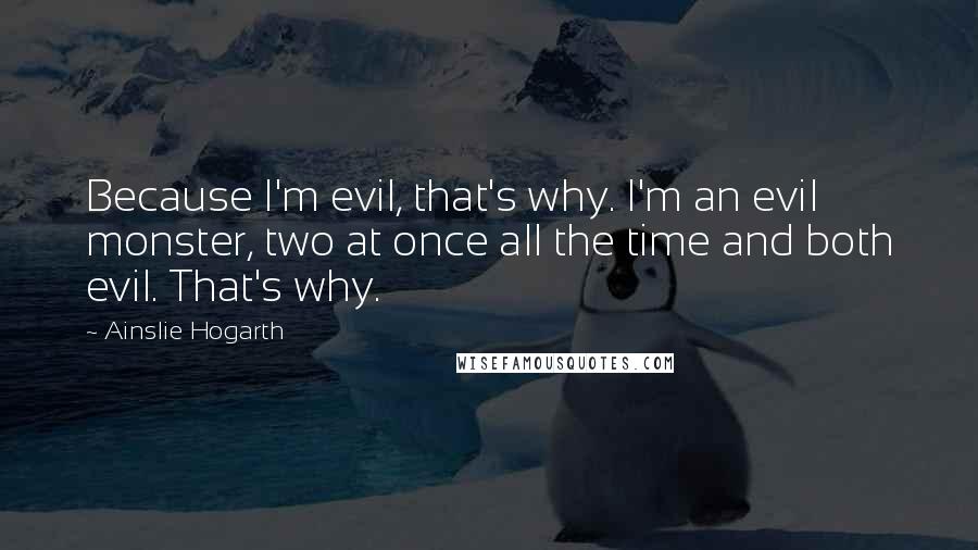 Ainslie Hogarth Quotes: Because I'm evil, that's why. I'm an evil monster, two at once all the time and both evil. That's why.