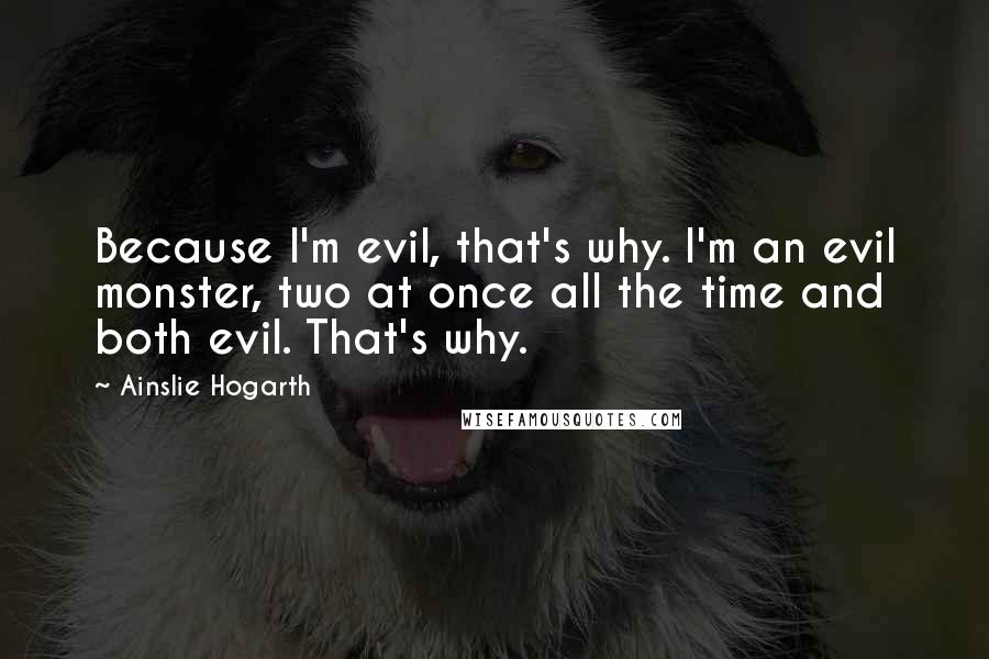 Ainslie Hogarth Quotes: Because I'm evil, that's why. I'm an evil monster, two at once all the time and both evil. That's why.