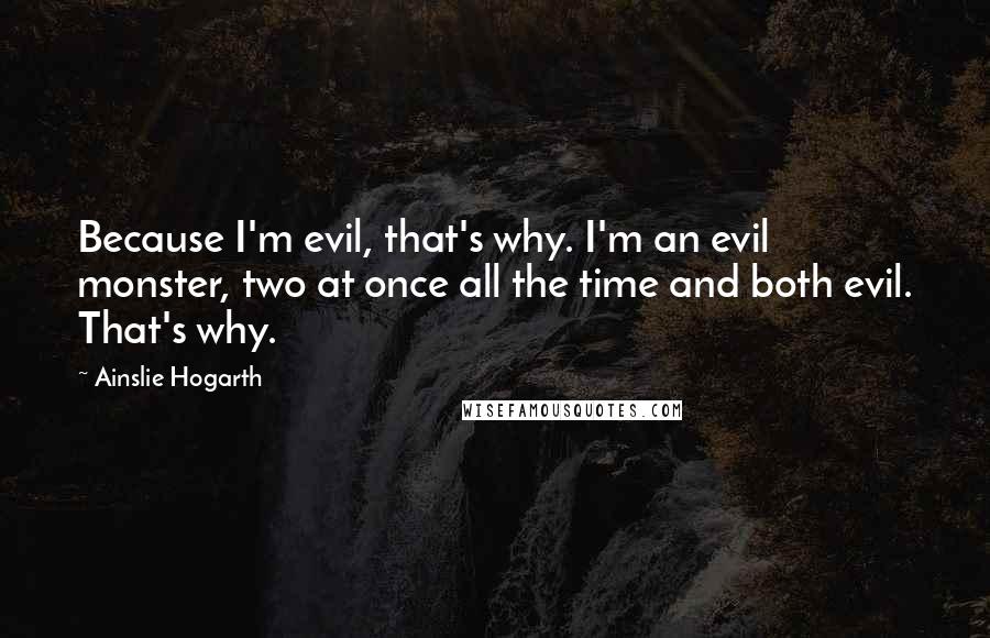 Ainslie Hogarth Quotes: Because I'm evil, that's why. I'm an evil monster, two at once all the time and both evil. That's why.