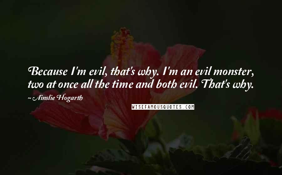Ainslie Hogarth Quotes: Because I'm evil, that's why. I'm an evil monster, two at once all the time and both evil. That's why.