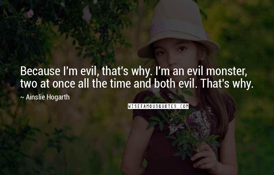 Ainslie Hogarth Quotes: Because I'm evil, that's why. I'm an evil monster, two at once all the time and both evil. That's why.