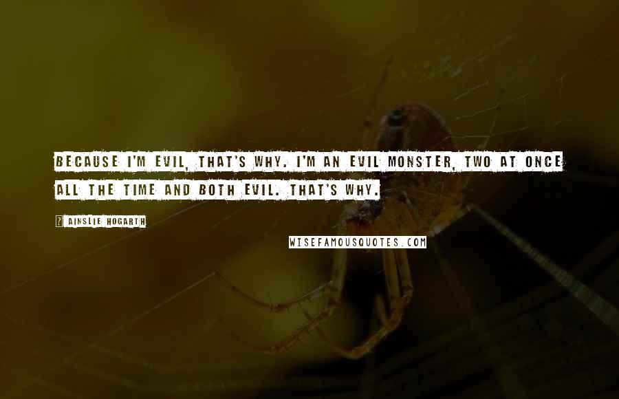 Ainslie Hogarth Quotes: Because I'm evil, that's why. I'm an evil monster, two at once all the time and both evil. That's why.