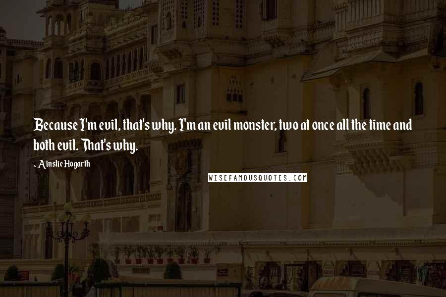 Ainslie Hogarth Quotes: Because I'm evil, that's why. I'm an evil monster, two at once all the time and both evil. That's why.