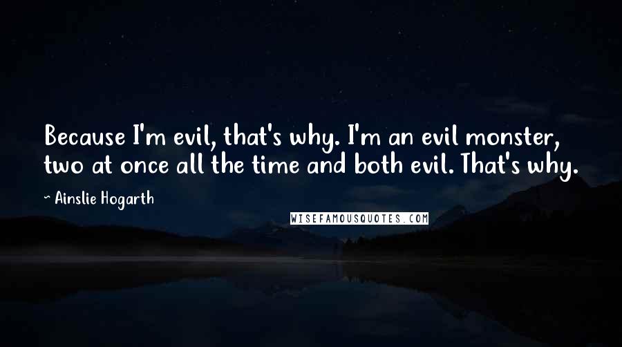 Ainslie Hogarth Quotes: Because I'm evil, that's why. I'm an evil monster, two at once all the time and both evil. That's why.