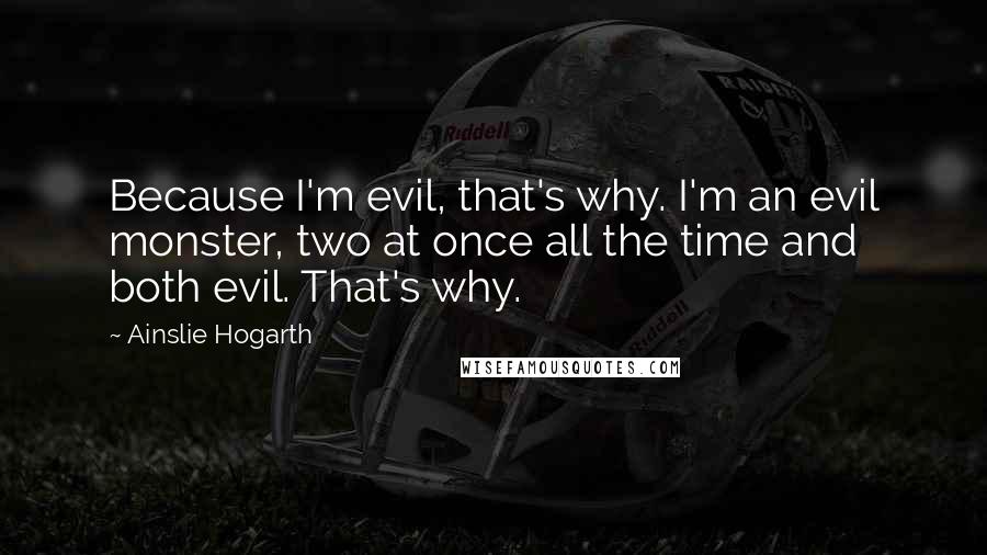 Ainslie Hogarth Quotes: Because I'm evil, that's why. I'm an evil monster, two at once all the time and both evil. That's why.