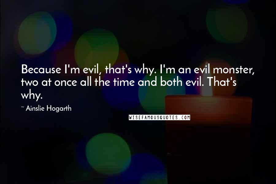 Ainslie Hogarth Quotes: Because I'm evil, that's why. I'm an evil monster, two at once all the time and both evil. That's why.