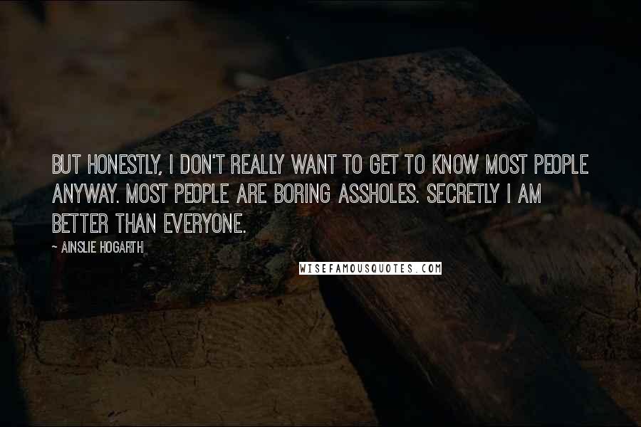 Ainslie Hogarth Quotes: But honestly, I don't really want to get to know most people anyway. Most people are boring assholes. Secretly I am better than everyone.