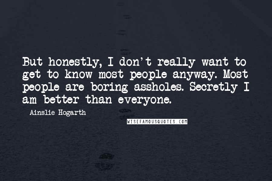 Ainslie Hogarth Quotes: But honestly, I don't really want to get to know most people anyway. Most people are boring assholes. Secretly I am better than everyone.