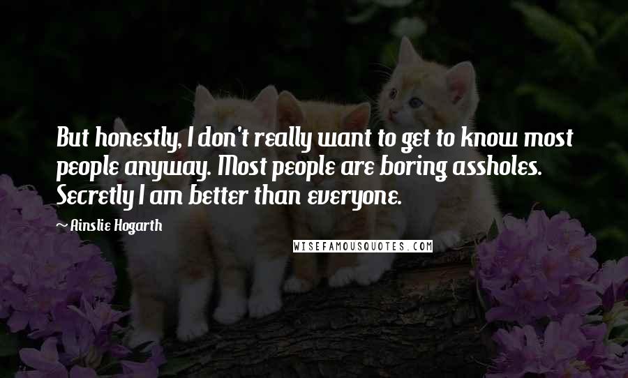 Ainslie Hogarth Quotes: But honestly, I don't really want to get to know most people anyway. Most people are boring assholes. Secretly I am better than everyone.