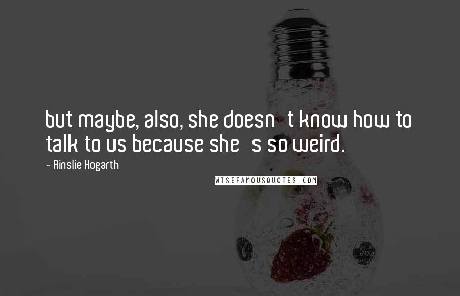 Ainslie Hogarth Quotes: but maybe, also, she doesn't know how to talk to us because she's so weird.