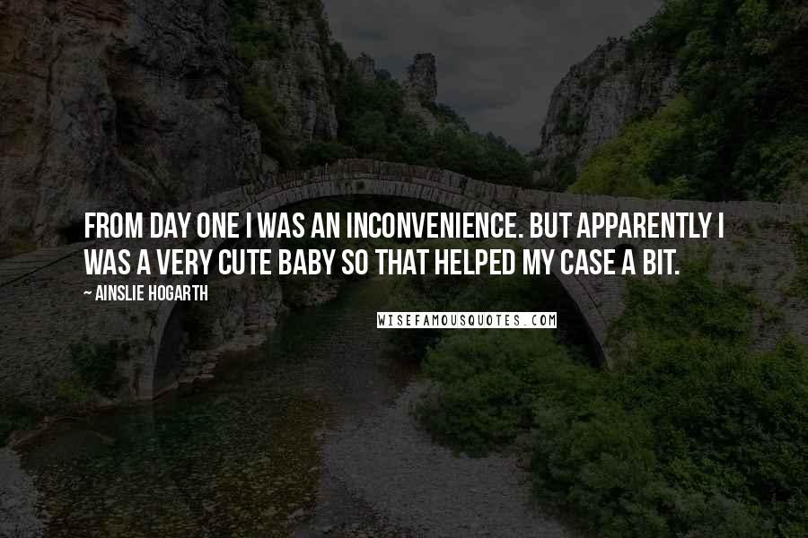 Ainslie Hogarth Quotes: From day one I was an inconvenience. But apparently I was a very cute baby so that helped my case a bit.