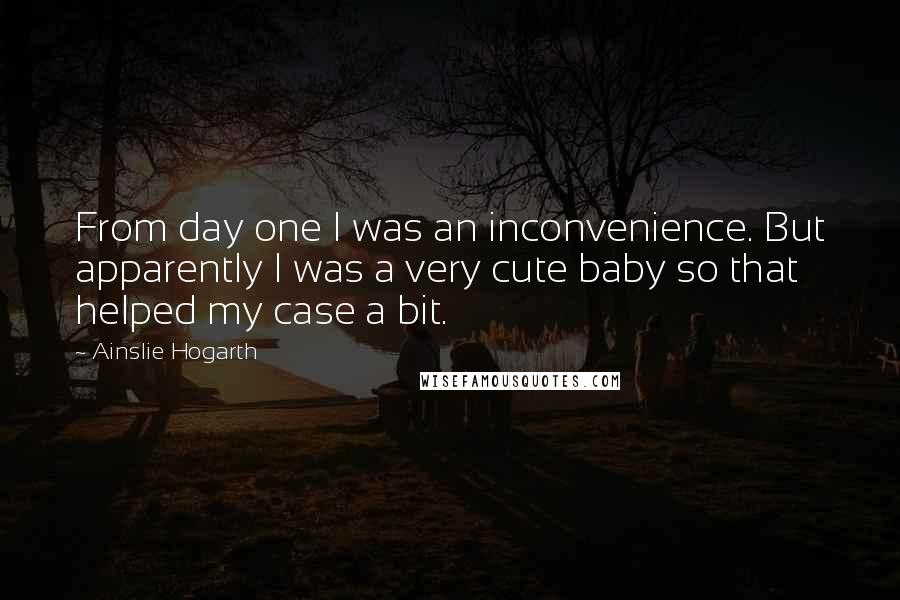 Ainslie Hogarth Quotes: From day one I was an inconvenience. But apparently I was a very cute baby so that helped my case a bit.