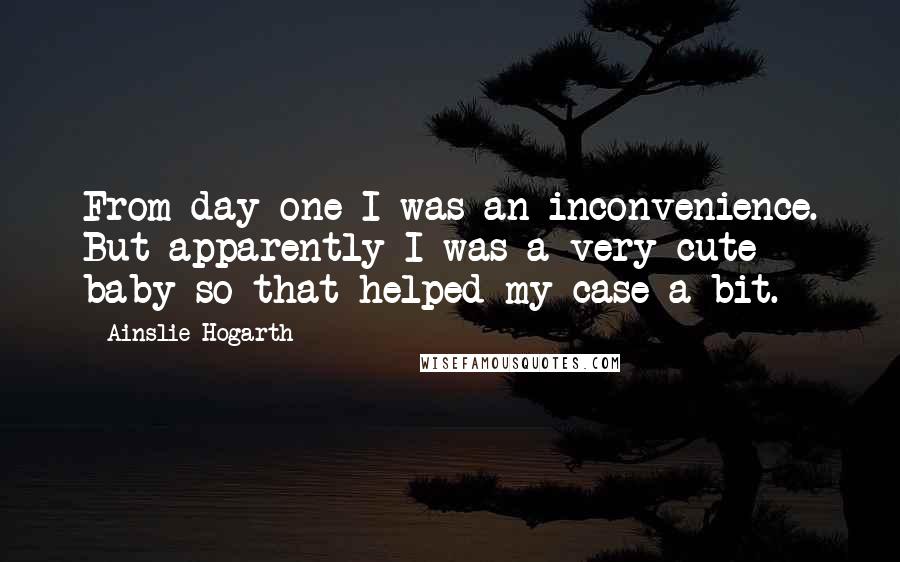 Ainslie Hogarth Quotes: From day one I was an inconvenience. But apparently I was a very cute baby so that helped my case a bit.