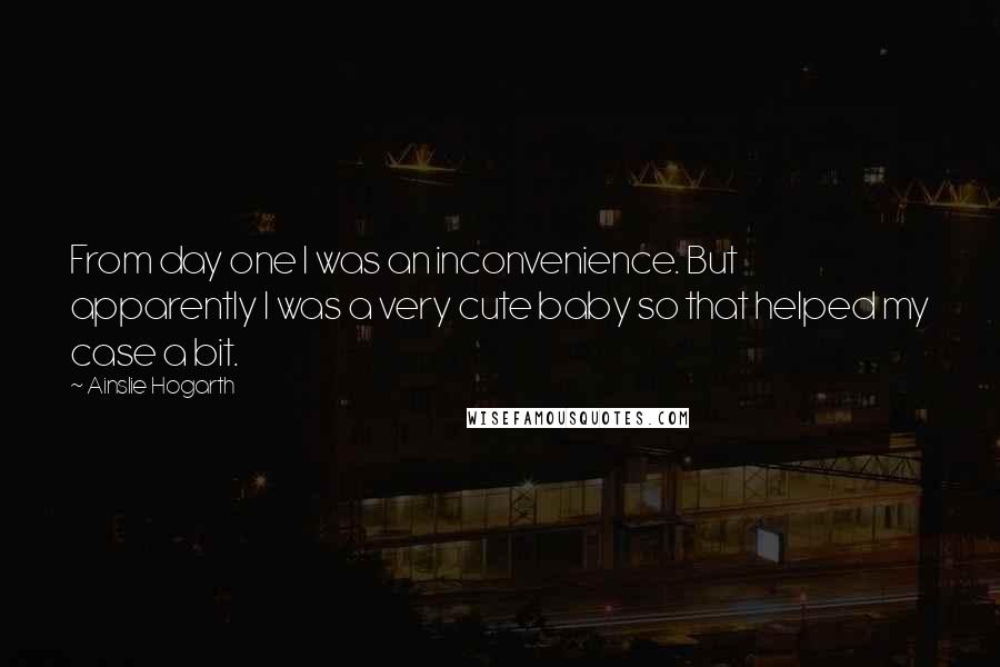 Ainslie Hogarth Quotes: From day one I was an inconvenience. But apparently I was a very cute baby so that helped my case a bit.