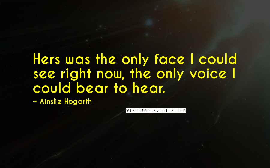 Ainslie Hogarth Quotes: Hers was the only face I could see right now, the only voice I could bear to hear.