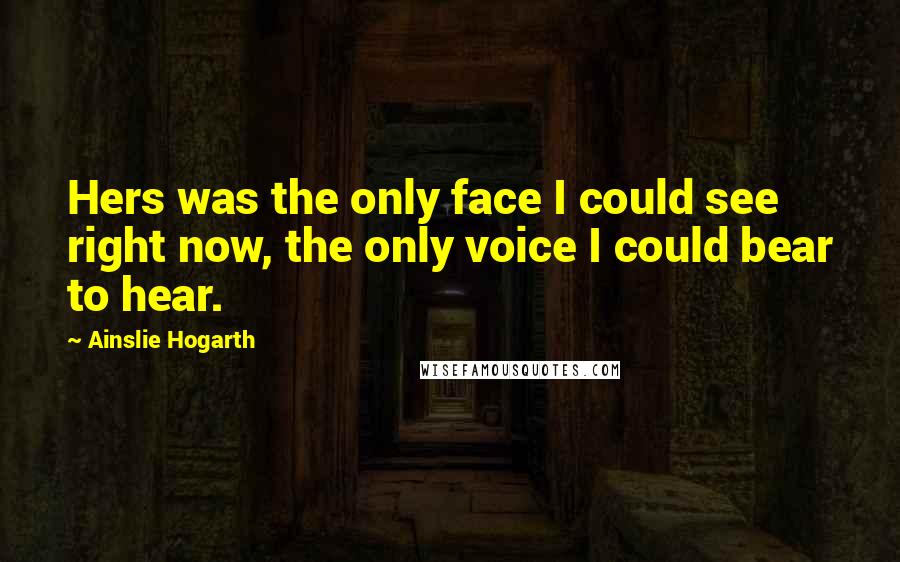 Ainslie Hogarth Quotes: Hers was the only face I could see right now, the only voice I could bear to hear.