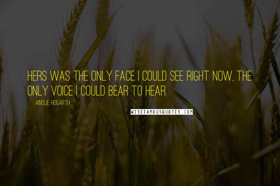 Ainslie Hogarth Quotes: Hers was the only face I could see right now, the only voice I could bear to hear.