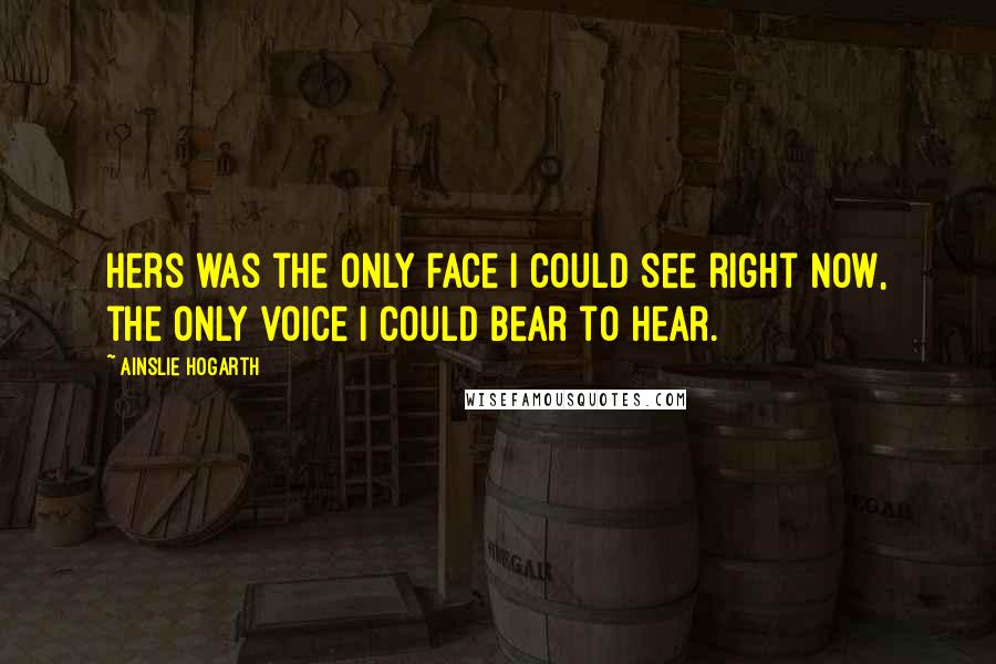 Ainslie Hogarth Quotes: Hers was the only face I could see right now, the only voice I could bear to hear.