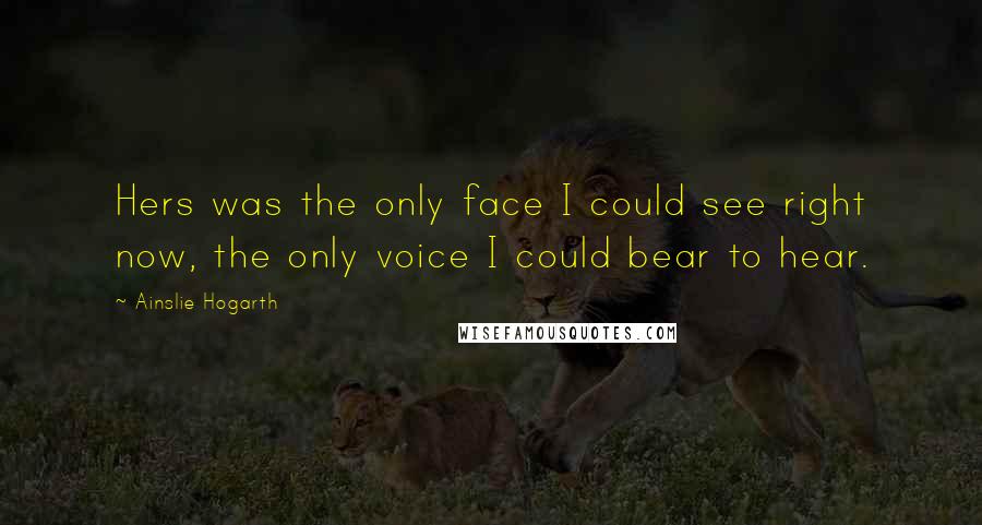Ainslie Hogarth Quotes: Hers was the only face I could see right now, the only voice I could bear to hear.