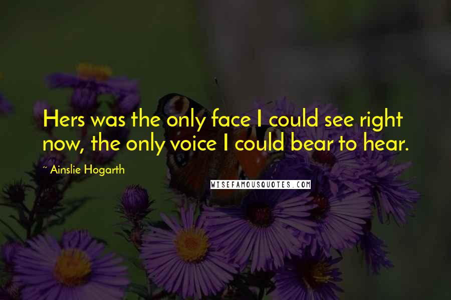 Ainslie Hogarth Quotes: Hers was the only face I could see right now, the only voice I could bear to hear.