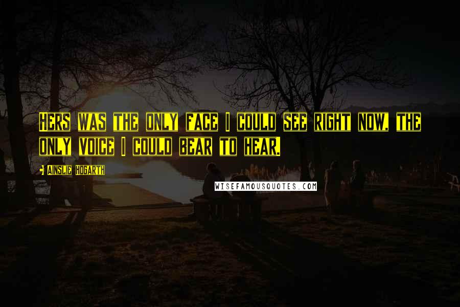 Ainslie Hogarth Quotes: Hers was the only face I could see right now, the only voice I could bear to hear.
