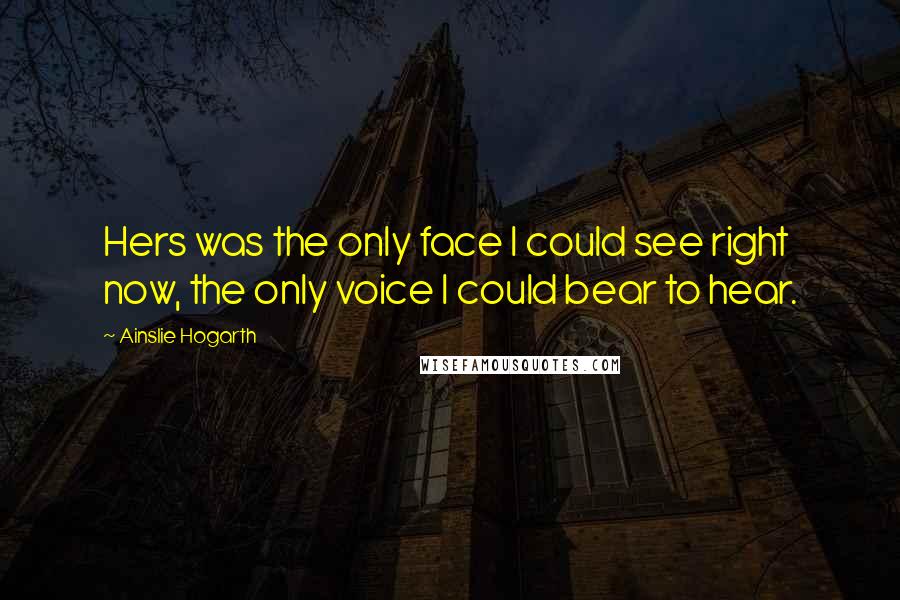 Ainslie Hogarth Quotes: Hers was the only face I could see right now, the only voice I could bear to hear.