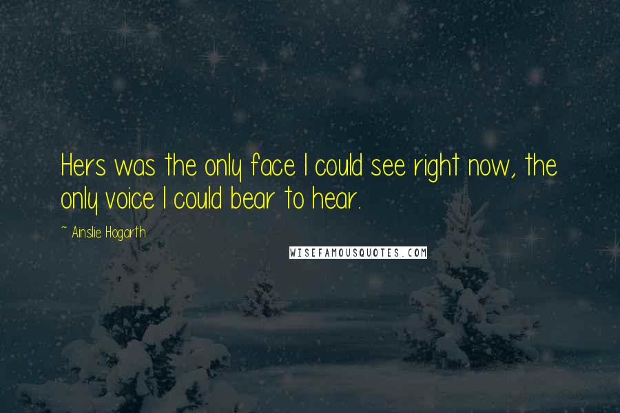 Ainslie Hogarth Quotes: Hers was the only face I could see right now, the only voice I could bear to hear.