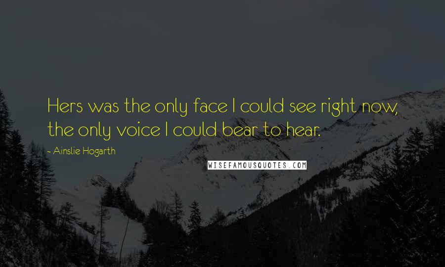 Ainslie Hogarth Quotes: Hers was the only face I could see right now, the only voice I could bear to hear.