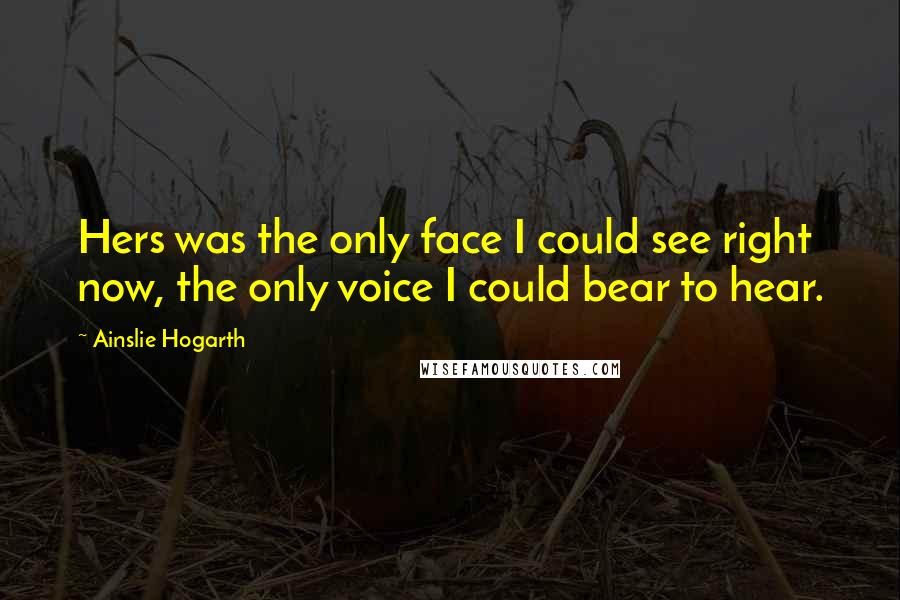 Ainslie Hogarth Quotes: Hers was the only face I could see right now, the only voice I could bear to hear.