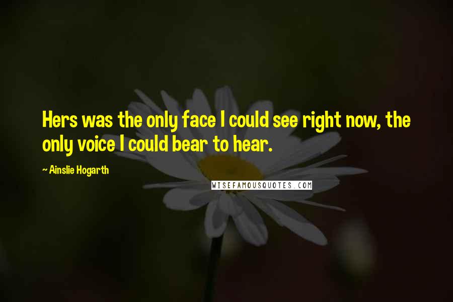 Ainslie Hogarth Quotes: Hers was the only face I could see right now, the only voice I could bear to hear.