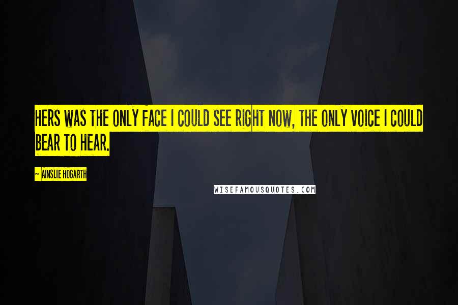 Ainslie Hogarth Quotes: Hers was the only face I could see right now, the only voice I could bear to hear.