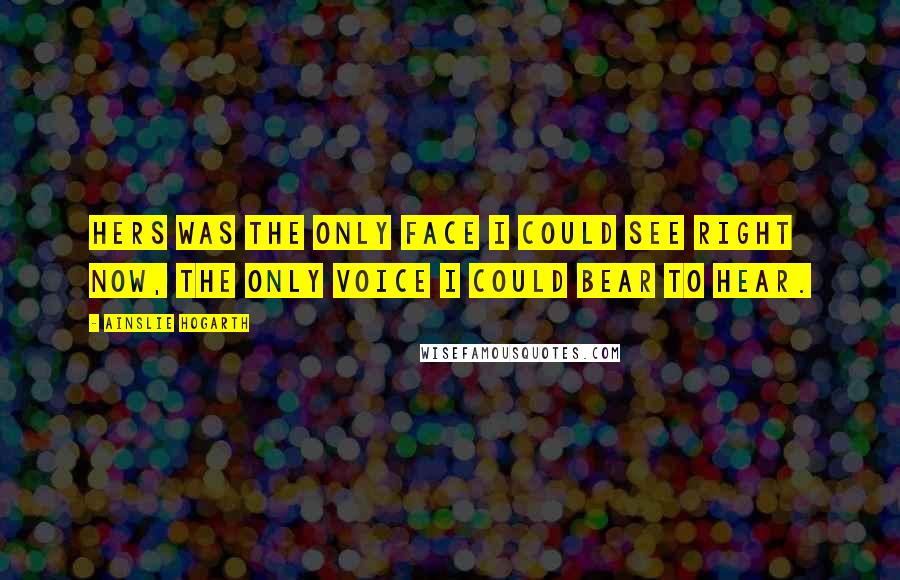 Ainslie Hogarth Quotes: Hers was the only face I could see right now, the only voice I could bear to hear.