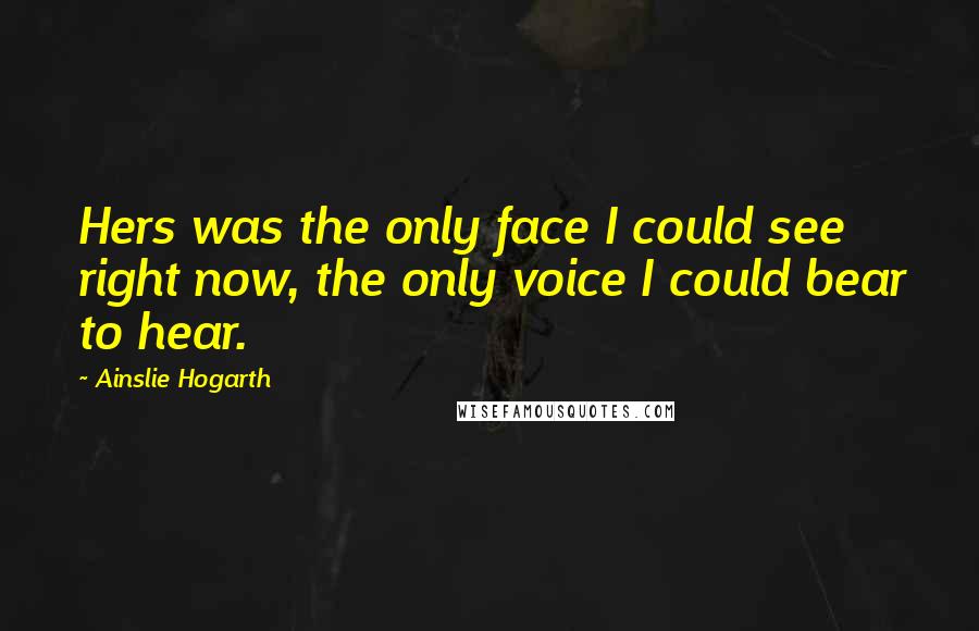 Ainslie Hogarth Quotes: Hers was the only face I could see right now, the only voice I could bear to hear.