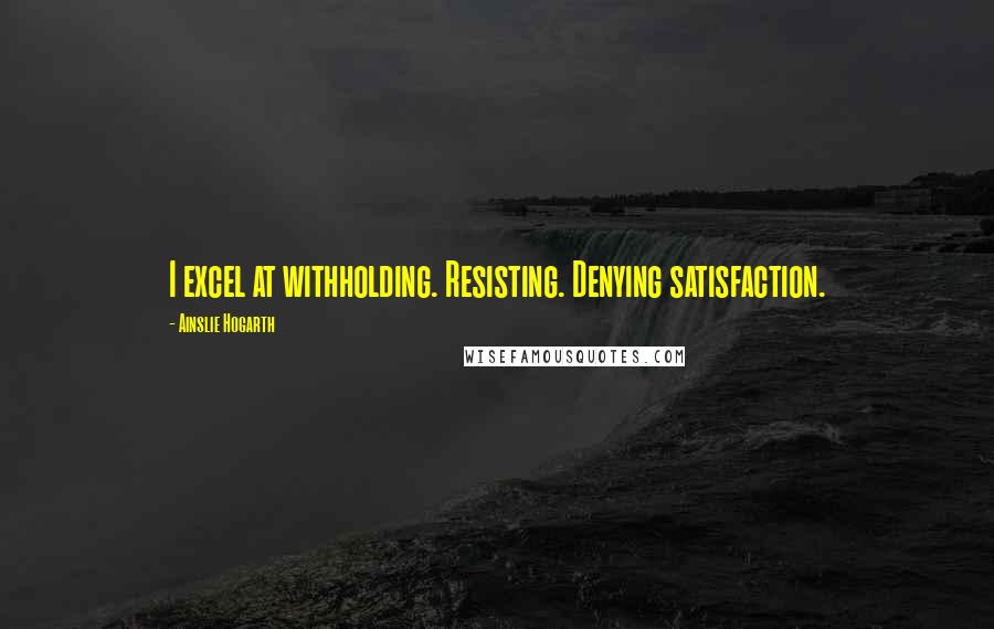 Ainslie Hogarth Quotes: I excel at withholding. Resisting. Denying satisfaction.