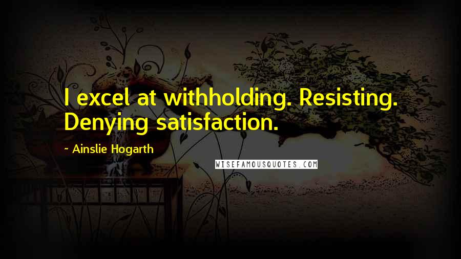 Ainslie Hogarth Quotes: I excel at withholding. Resisting. Denying satisfaction.