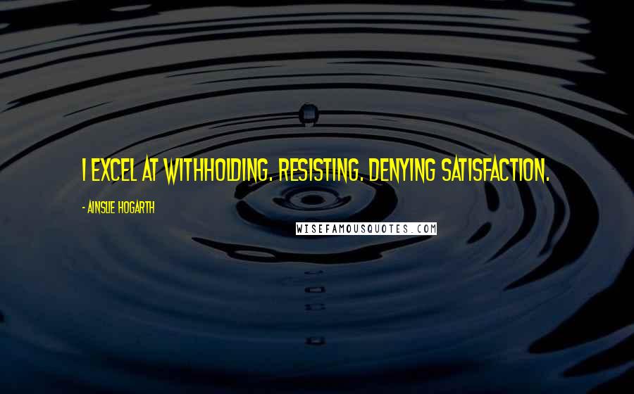 Ainslie Hogarth Quotes: I excel at withholding. Resisting. Denying satisfaction.