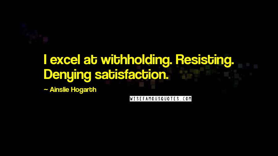 Ainslie Hogarth Quotes: I excel at withholding. Resisting. Denying satisfaction.