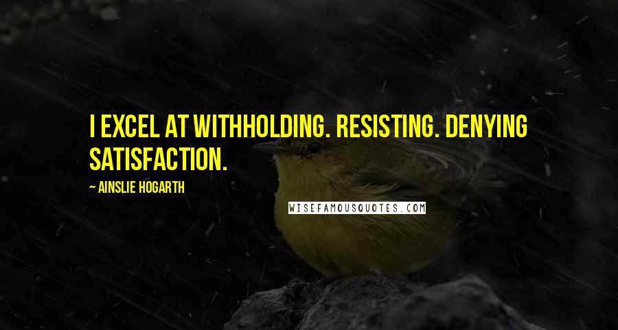 Ainslie Hogarth Quotes: I excel at withholding. Resisting. Denying satisfaction.