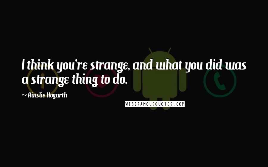 Ainslie Hogarth Quotes: I think you're strange, and what you did was a strange thing to do.