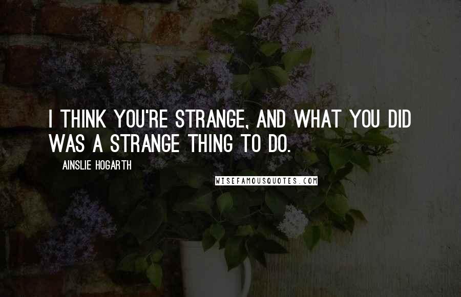 Ainslie Hogarth Quotes: I think you're strange, and what you did was a strange thing to do.