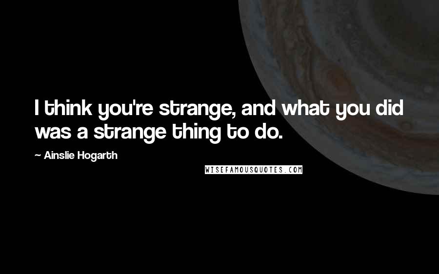 Ainslie Hogarth Quotes: I think you're strange, and what you did was a strange thing to do.