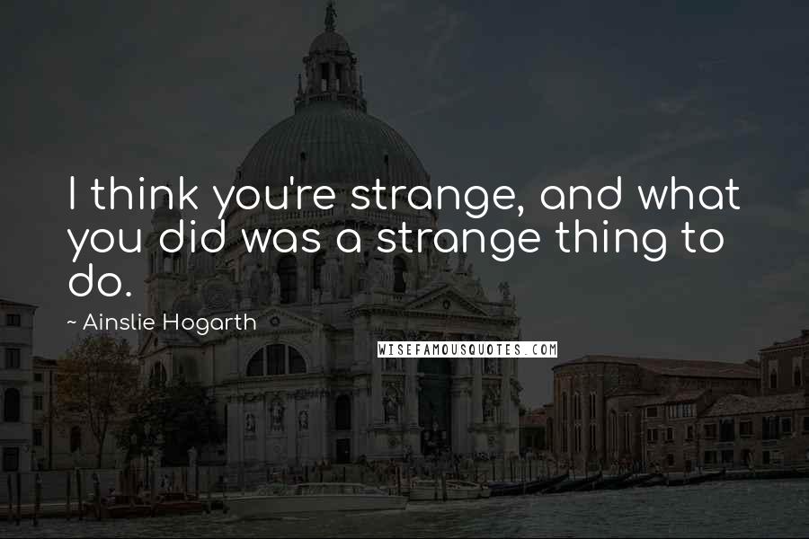 Ainslie Hogarth Quotes: I think you're strange, and what you did was a strange thing to do.