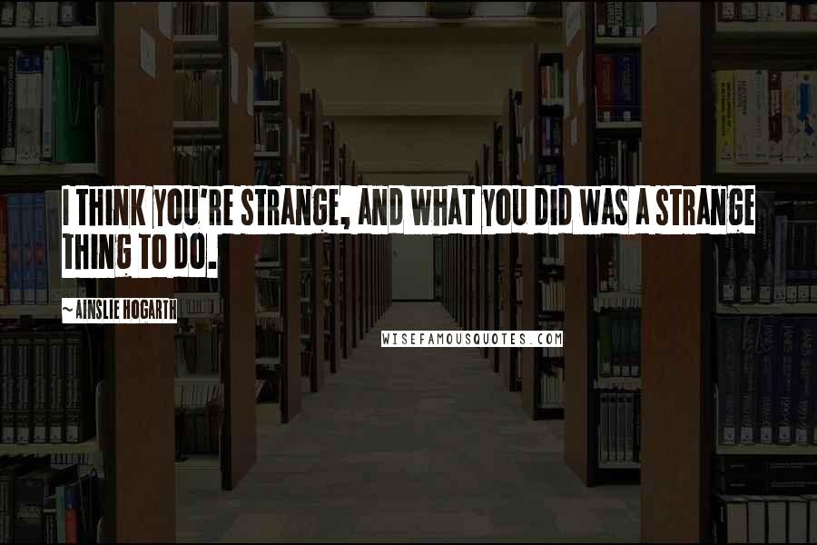 Ainslie Hogarth Quotes: I think you're strange, and what you did was a strange thing to do.