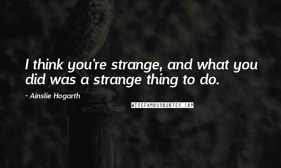 Ainslie Hogarth Quotes: I think you're strange, and what you did was a strange thing to do.