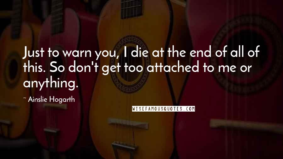 Ainslie Hogarth Quotes: Just to warn you, I die at the end of all of this. So don't get too attached to me or anything.