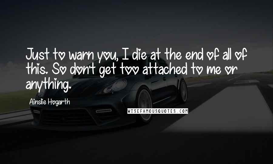 Ainslie Hogarth Quotes: Just to warn you, I die at the end of all of this. So don't get too attached to me or anything.