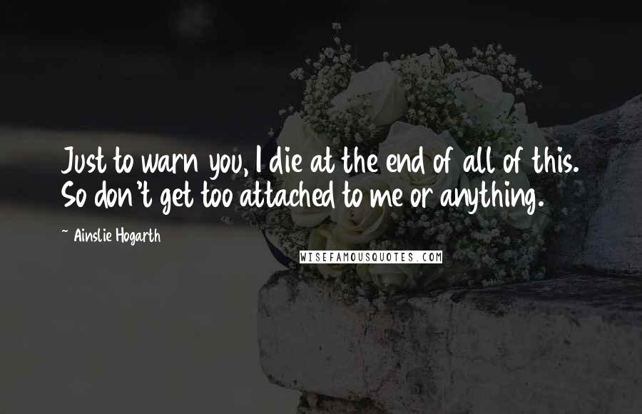 Ainslie Hogarth Quotes: Just to warn you, I die at the end of all of this. So don't get too attached to me or anything.