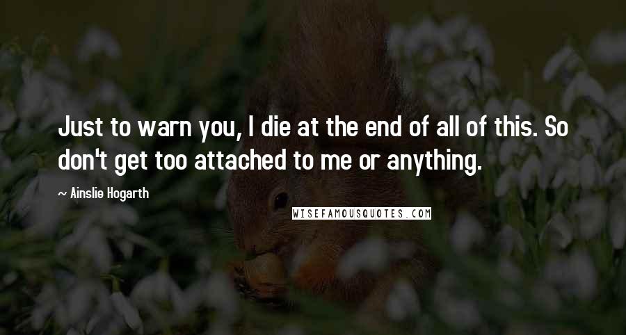 Ainslie Hogarth Quotes: Just to warn you, I die at the end of all of this. So don't get too attached to me or anything.