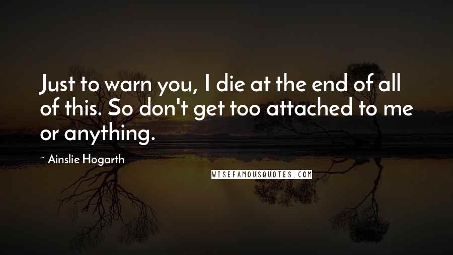 Ainslie Hogarth Quotes: Just to warn you, I die at the end of all of this. So don't get too attached to me or anything.